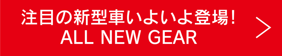 注目の新型車いよいよ登場！ALL NEW GEAR