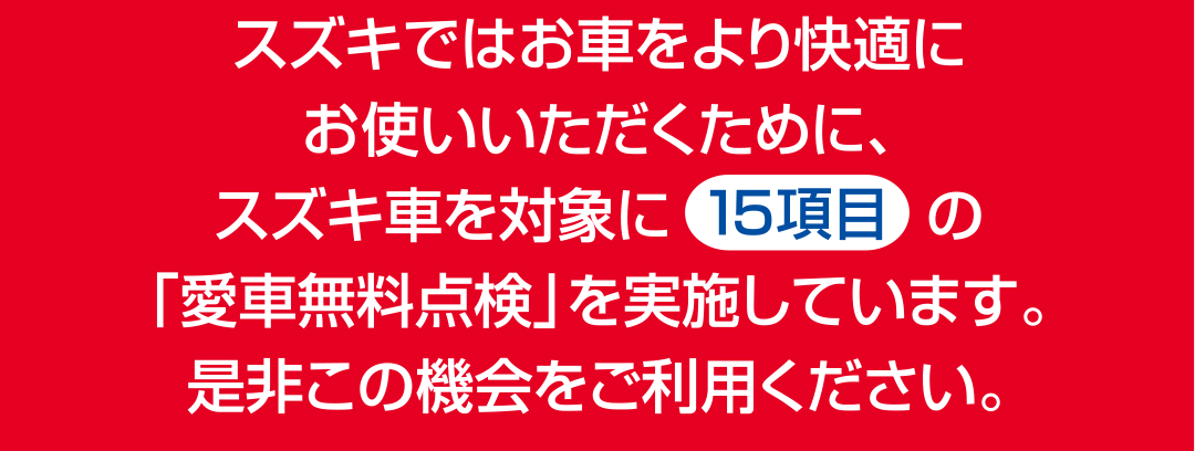 スズキ車を対象に15項目の「愛車無料点検」を実施しています。是非この機会をご利用ください。