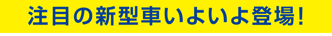 注目の新型車いよいよ登場！