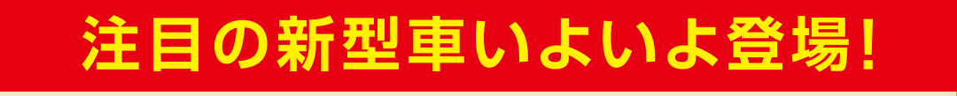 注目の新型車いよいよ登場！