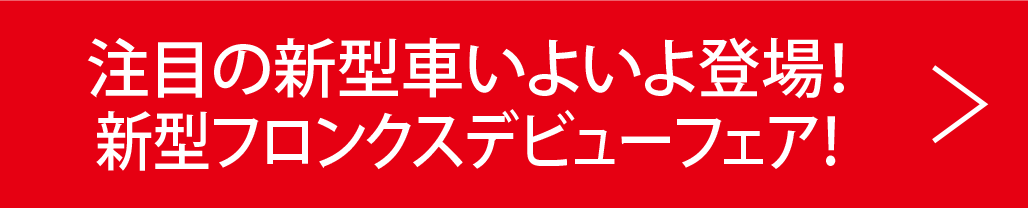 注目の新型車いよいよ登場!新型フロンクスデビューフェア!