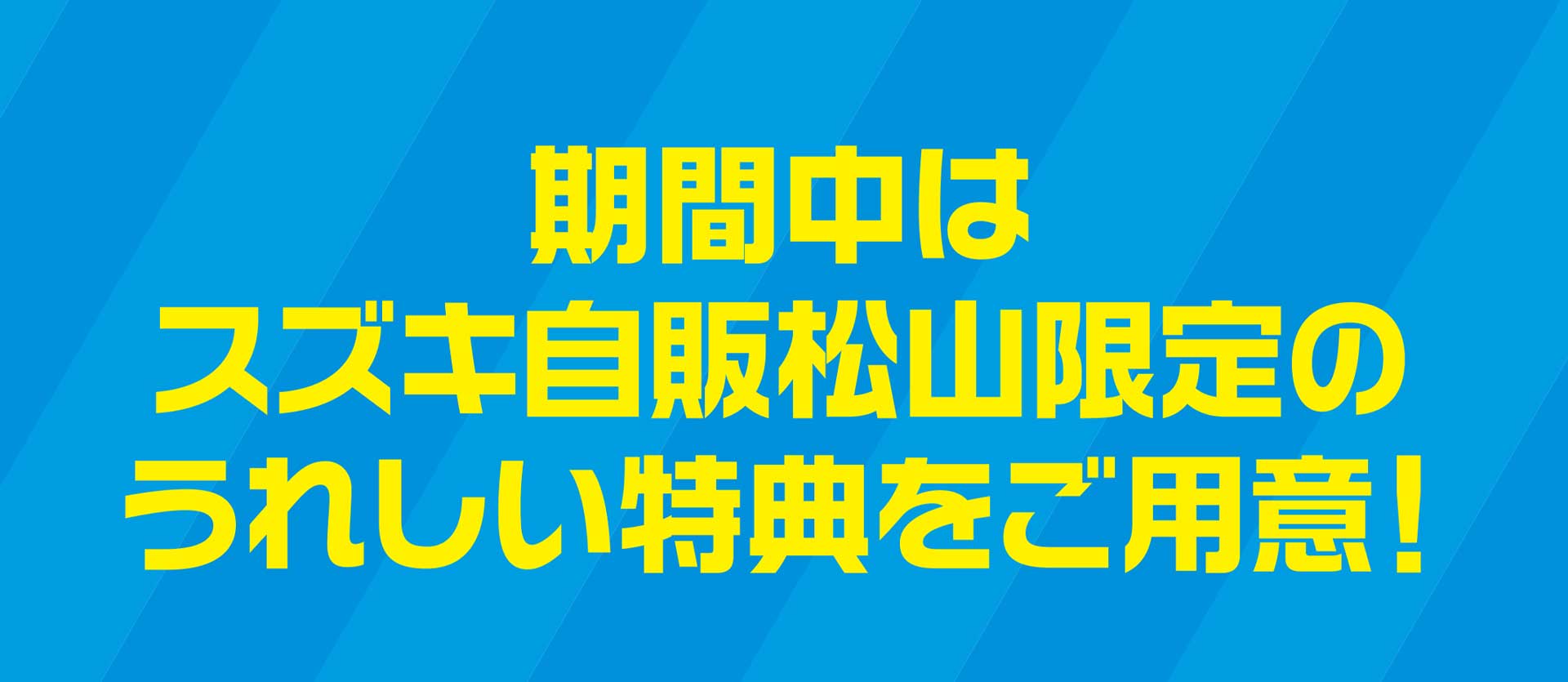 期間中はスズキ自販松山限定のうれしい特典をご用意!